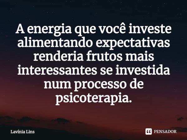 ⁠A energia que você investe alimentando expectativas renderia frutos mais interessantes se investida num processo de psicoterapia.... Frase de Lavínia Lins.