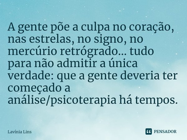 ⁠A gente põe a culpa no coração, nas estrelas, no signo, no mercúrio retrógrado... tudo para não admitir a única verdade: que a gente deveria ter começado a aná... Frase de Lavínia Lins.