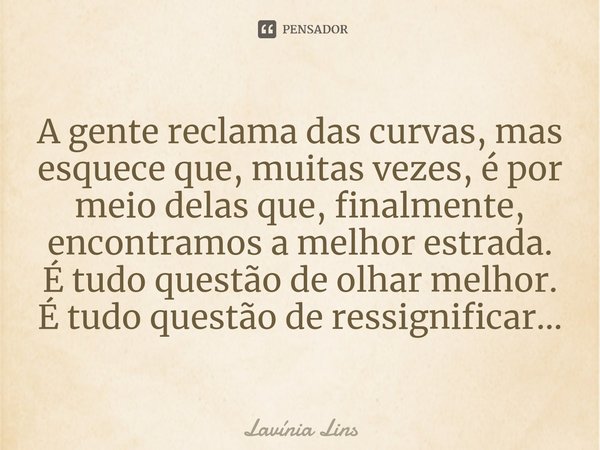 ⁠A gente reclama das curvas, mas esquece que, muitas vezes, é por meio delas que, finalmente, encontramos a melhor estrada. É tudo questão de olhar melhor. É tu... Frase de Lavínia Lins.