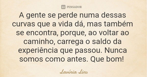 A gente se perde numa dessas curvas que a vida dá, mas também se encontra, porque, ao voltar ao caminho, carrega o saldo da experiência que passou. Nunca somos ... Frase de Lavínia Lins.