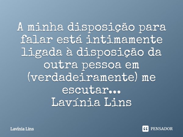 ⁠A minha disposição para falar está intimamente ligada à disposição da outra pessoa em (verdadeiramente) me escutar...... Frase de Lavínia Lins.