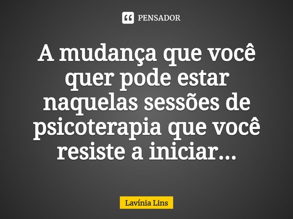 ⁠A mudança que você quer pode estar naquelas sessões de psicoterapia que você resiste a iniciar...... Frase de Lavínia Lins.