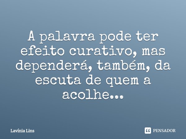 ⁠A palavra pode ter efeito curativo, mas dependerá, também, da escuta de quem a acolhe...... Frase de Lavínia Lins.