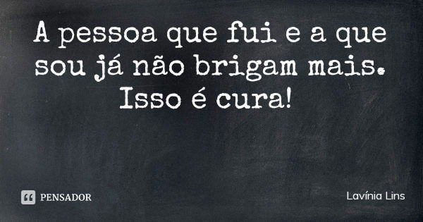A pessoa que fui e a que sou já não brigam mais. Isso é cura!... Frase de Lavínia Lins.