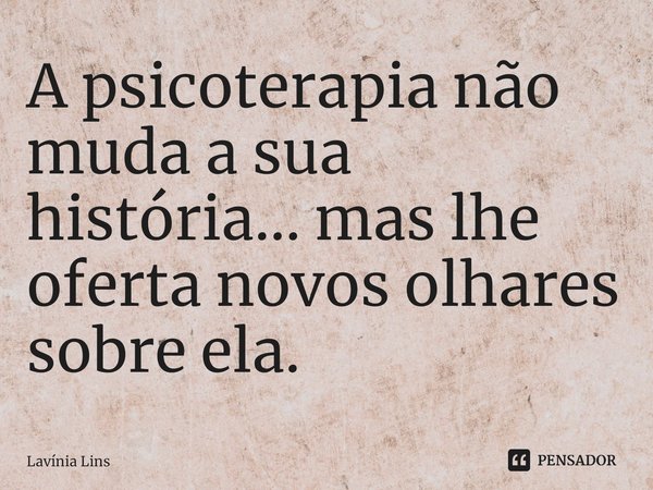 ⁠A psicoterapia não muda a sua história... mas lhe oferta novos olhares sobre ela.... Frase de Lavínia Lins.