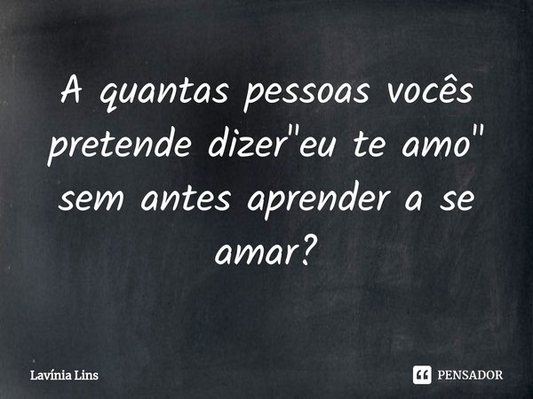 ⁠A quantas pessoas vocês pretende dizer "eu te amo" sem antes aprender a se amar?... Frase de Lavínia Lins.
