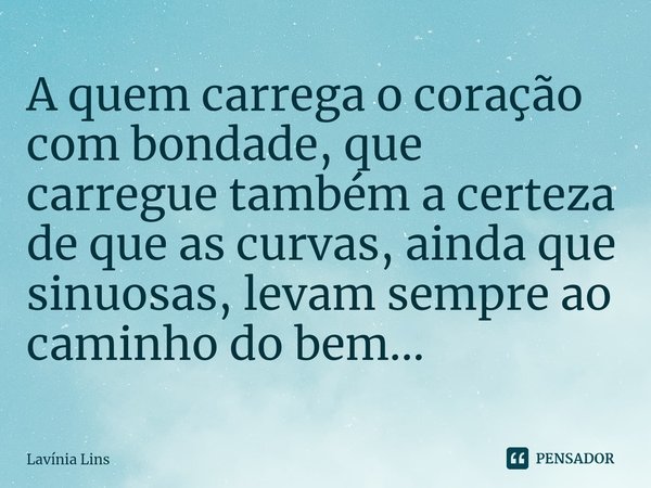 ⁠A quem carrega o coração com bondade, que carregue também a certeza de que as curvas, ainda que sinuosas, levam sempre ao caminho do bem...... Frase de Lavínia Lins.