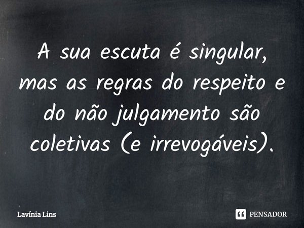 ⁠A sua escuta é singular, mas as regras do respeito e do não julgamento são coletivas (e irrevogáveis).... Frase de Lavínia Lins.