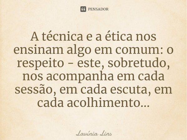 ⁠A técnica e a ética nos ensinam algo em comum: o respeito - este, sobretudo, nos acompanha em cada sessão, em cada escuta, em cada acolhimento...... Frase de Lavínia Lins.