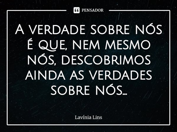 ⁠A verdade sobre nós é que, nem mesmo nós, descobrimos ainda as verdades sobre nós...... Frase de Lavínia Lins.