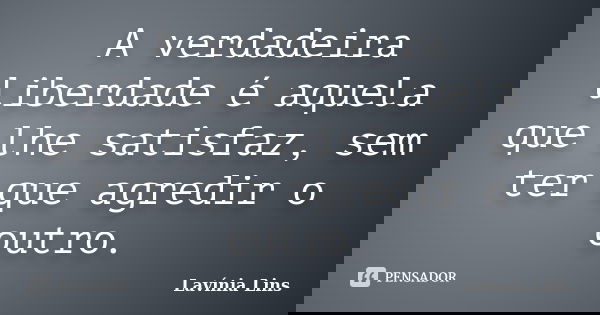 A verdadeira liberdade é aquela que lhe satisfaz, sem ter que agredir o outro.... Frase de Lavínia Lins.