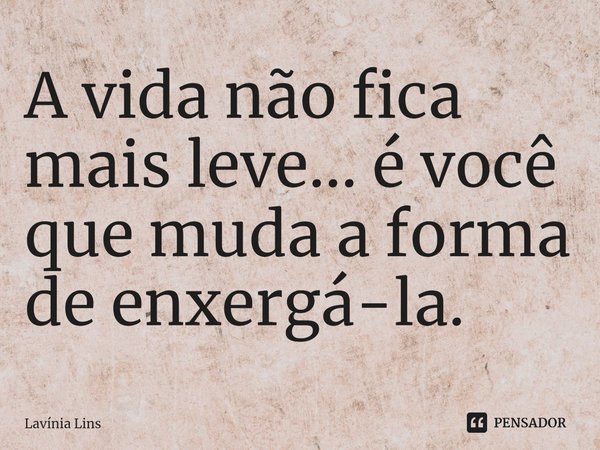 ⁠A vida não fica mais leve... é você que muda a forma de enxergá-la.... Frase de Lavínia Lins.