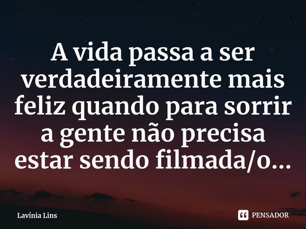 ⁠A vida passa a ser verdadeiramente mais feliz quando para sorrir a gente não precisa estar sendo filmada/o...... Frase de Lavínia Lins.