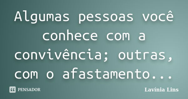 Algumas pessoas você conhece com a convivência; outras, com o afastamento...... Frase de Lavínia Lins.