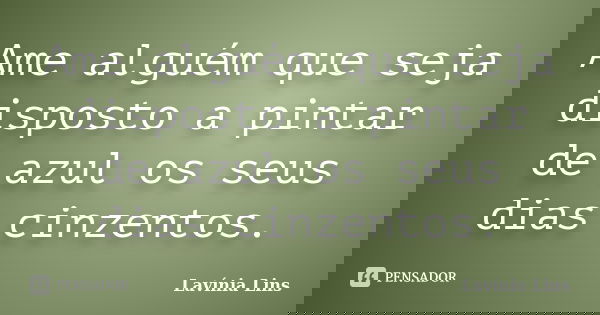 Ame alguém que seja disposto a pintar de azul os seus dias cinzentos.... Frase de Lavínia Lins.