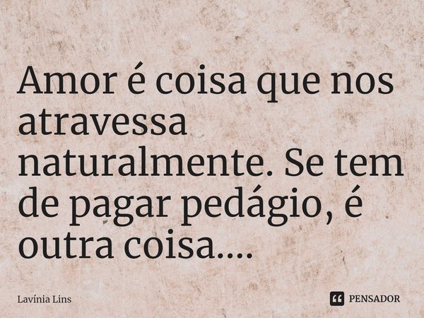 Amor é coisa que nos atravessa naturalmente. Se tem de pagar pedágio, é outra coisa....⁠... Frase de Lavínia Lins.