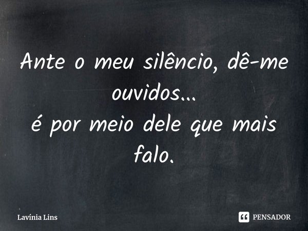 ⁠Ante o meu silêncio, dê-me ouvidos...
é por meio dele que mais falo.... Frase de Lavínia Lins.