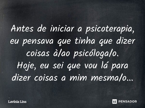 ⁠Antes de iniciar a psicoterapia, eu pensava que tinha que dizer coisas à/ao psicóloga/o. Hoje, eu sei que vou lá para dizer coisas a mim mesma/o...... Frase de Lavínia Lins.