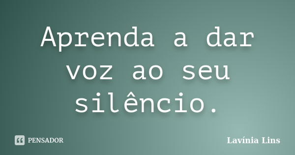 Aprenda a dar voz ao seu silêncio.... Frase de Lavínia Lins.