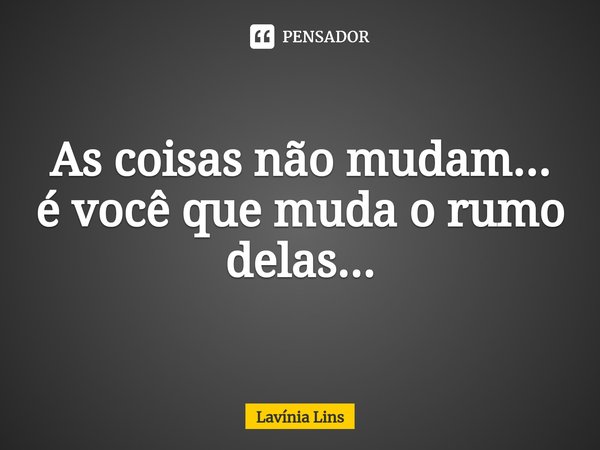 ⁠As coisas não mudam... é você que muda o rumo delas...... Frase de Lavínia Lins.