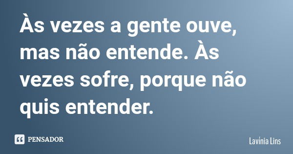 Às vezes a gente ouve, mas não entende. Às vezes sofre, porque não quis entender.... Frase de Lavínia Lins.