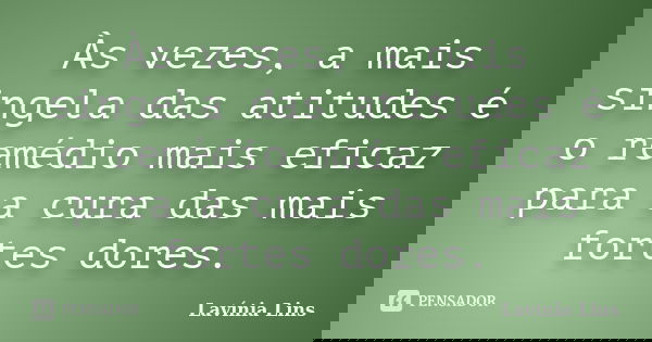 Às vezes, a mais singela das atitudes é o remédio mais eficaz para a cura das mais fortes dores.... Frase de Lavínia Lins.