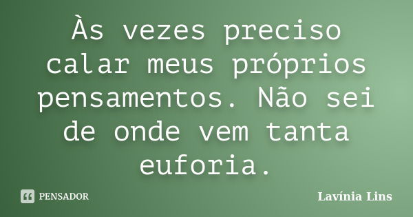 Às vezes preciso calar meus próprios pensamentos. Não sei de onde vem tanta euforia.... Frase de Lavínia Lins.