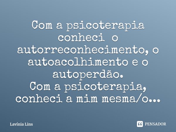 ⁠Com a psicoterapia conheci o autorreconhecimento, o autoacolhimento e o autoperdão.
Com a psicoterapia, conheci a mim mesma/o...... Frase de Lavínia Lins.
