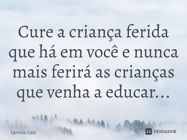 ⁠Cure a criança ferida que há em você e nunca mais ferirá as crianças que venha a educar...... Frase de Lavínia Lins.