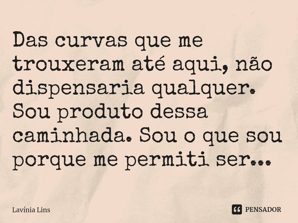 ⁠Das curvas que me trouxeram até aqui, não dispensaria qualquer. Sou produto dessa caminhada. Sou o que sou porque me permiti ser...... Frase de Lavínia Lins.