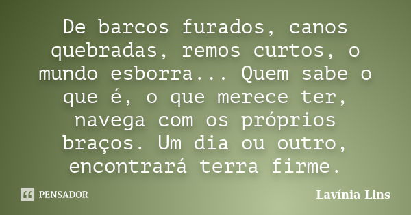 De barcos furados, canos quebradas, remos curtos, o mundo esborra... Quem sabe o que é, o que merece ter, navega com os próprios braços. Um dia ou outro, encont... Frase de Lavínia Lins.