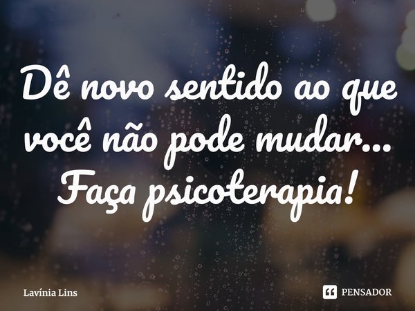 ⁠Dê novo sentido ao que você não pode mudar...
Faça psicoterapia!... Frase de Lavínia Lins.