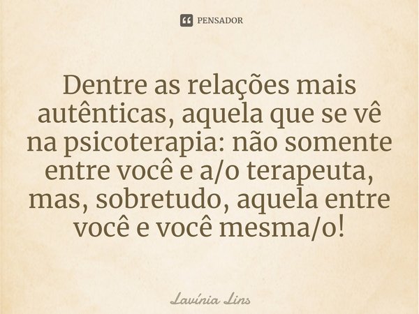 ⁠Dentre as relações mais autênticas, aquela que se vê na psicoterapia: não somente entre você e a/o terapeuta, mas, sobretudo, aquela entre você e você mesma/o!... Frase de Lavínia Lins.