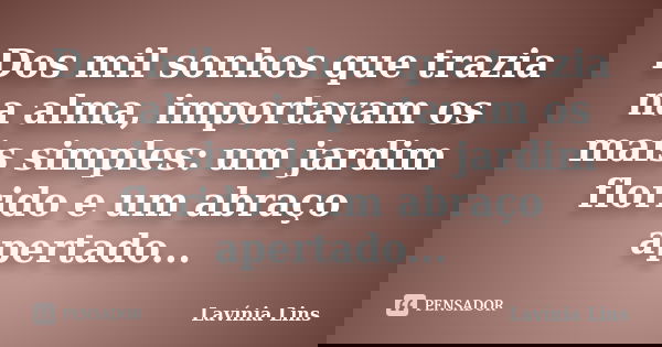 Dos mil sonhos que trazia na alma, importavam os mais simples: um jardim florido e um abraço apertado...... Frase de Lavínia Lins.