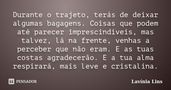 Durante o trajeto, terás de deixar algumas bagagens. Coisas que podem até parecer imprescindíveis, mas talvez, lá na frente, venhas a perceber que não eram. E a... Frase de Lavínia Lins.