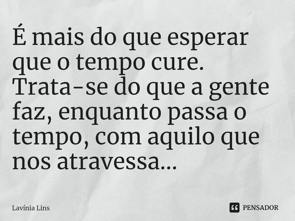 ⁠É mais do que esperar que o tempo cure. Trata-se do que a gente faz, enquanto passa o tempo, com aquilo que nos atravessa...... Frase de Lavínia Lins.