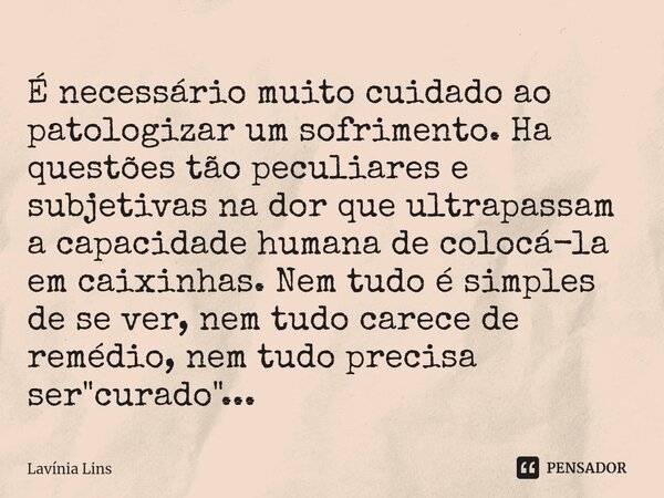 É necessário muito cuidado ao patologizar um sofrimento. ⁠Ha questões tão peculiares e subjetivas na dor que ultrapassam a capacidade humana de colocá-la em cai... Frase de Lavínia Lins.