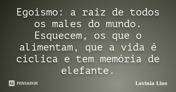 Egoísmo: a raiz de todos os males do mundo. Esquecem, os que o alimentam, que a vida é cíclica e tem memória de elefante.... Frase de Lavínia Lins.