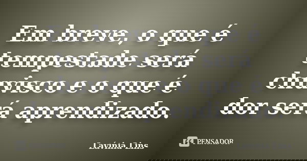 Em breve, o que é tempestade será chuvisco e o que é dor será aprendizado.... Frase de Lavínia Lins.