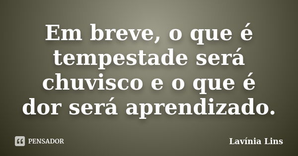 Em breve, o que é tempestade será chuvisco e o que é dor será aprendizado.... Frase de Lavínia Lins.