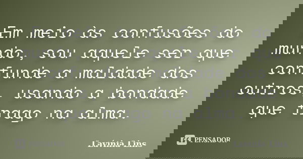 Em meio às confusões do mundo, sou aquele ser que confunde a maldade dos outros, usando a bondade que trago na alma.... Frase de Lavínia Lins.