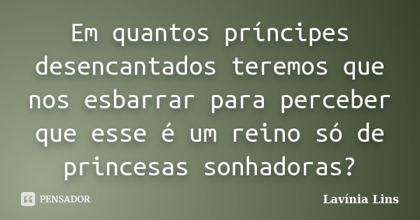 Em quantos príncipes desencantados teremos que nos esbarrar para perceber que esse é um reino só de princesas sonhadoras?... Frase de Lavínia Lins.