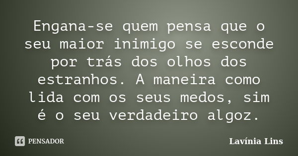 Engana-se quem pensa que o seu maior inimigo se esconde por trás dos olhos dos estranhos. A maneira como lida com os seus medos, sim é o seu verdadeiro algoz.... Frase de Lavínia Lins.