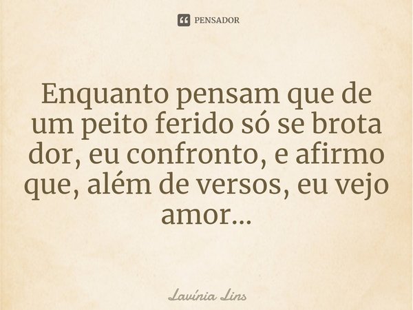 ⁠Enquanto pensam que de um peito ferido só se brota dor, eu confronto, e afirmo que, além de versos, eu vejo amor...... Frase de Lavínia Lins.