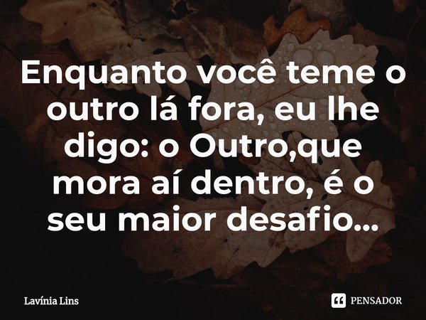 ⁠Enquanto você teme o outro lá fora, eu lhe digo: o Outro,que mora aí dentro, é o seu maior desafio...... Frase de Lavínia Lins.