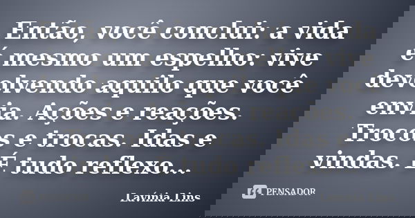 Então, você conclui: a vida é mesmo um espelho: vive devolvendo aquilo que você envia. Ações e reações. Trocos e trocas. Idas e vindas. É tudo reflexo...... Frase de Lavínia Lins.