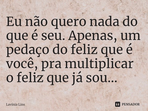 ⁠Eu não quero nada do que é seu. Apenas, um pedaço do feliz que é você, pra multiplicar o feliz que já sou...... Frase de Lavínia Lins.
