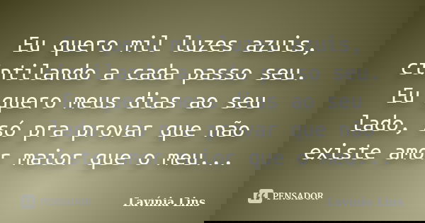 Eu quero mil luzes azuis, cintilando a cada passo seu. Eu quero meus dias ao seu lado, só pra provar que não existe amor maior que o meu...... Frase de Lavínia Lins.