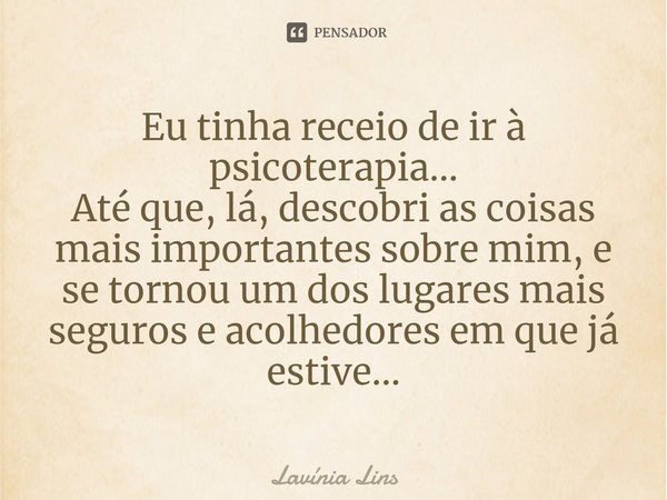 ⁠Eu tinha receio de ir à psicoterapia...
Até que, lá, descobri as coisas mais importantes sobre mim, e se tornou um dos lugares mais seguros e acolhedores em qu... Frase de Lavínia Lins.