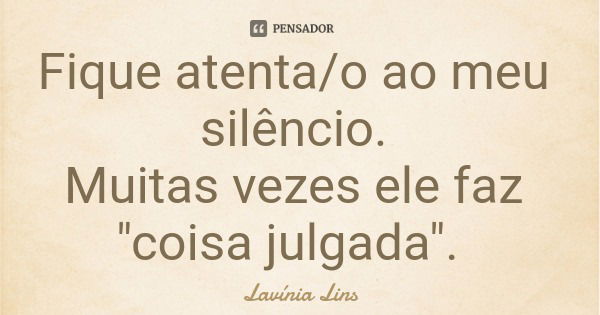Fique atenta/o ao meu silêncio. Muitas vezes ele faz "coisa julgada".... Frase de Lavínia Lins.